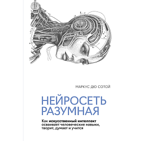 Книга "Нейросеть разумная. Как искусственный интеллект осваивает человеческие навыки, творит, думает и учится", Сотой М.